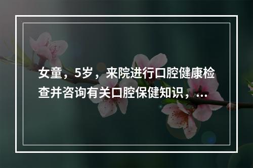 女童，5岁，来院进行口腔健康检查并咨询有关口腔保健知识，家长