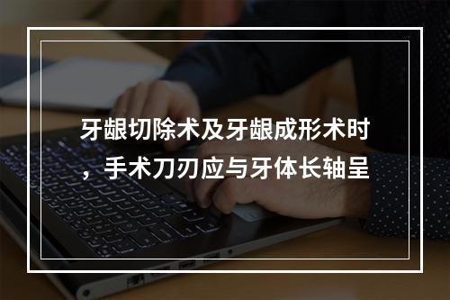 牙龈切除术及牙龈成形术时，手术刀刃应与牙体长轴呈