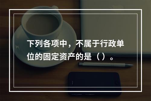 下列各项中，不属于行政单位的固定资产的是（ ）。