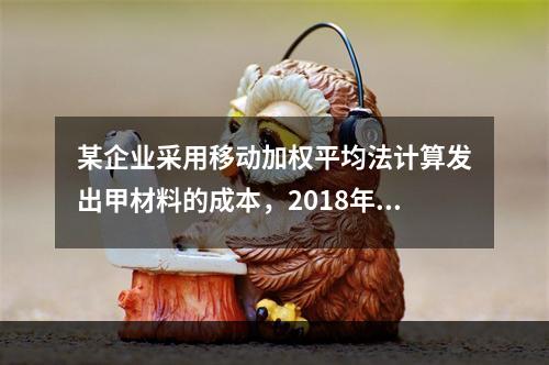 某企业采用移动加权平均法计算发出甲材料的成本，2018年4月