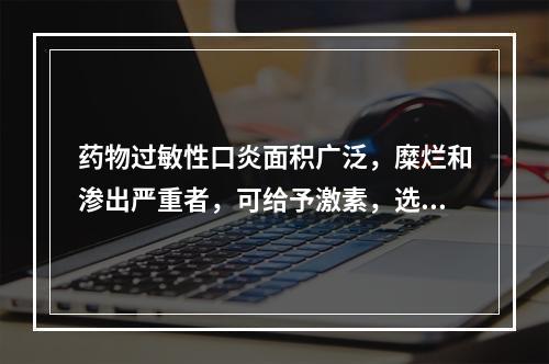 药物过敏性口炎面积广泛，糜烂和渗出严重者，可给予激素，选用激