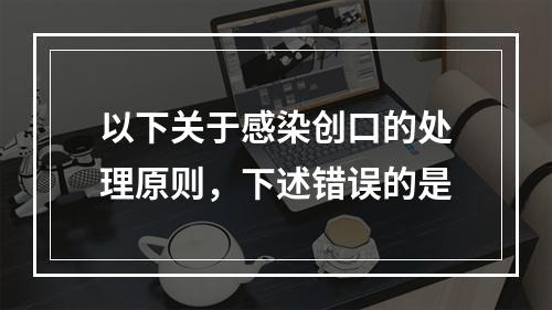 以下关于感染创口的处理原则，下述错误的是