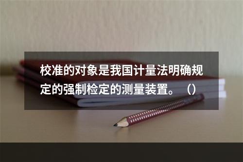 校准的对象是我国计量法明确规定的强制检定的测量装置。（）