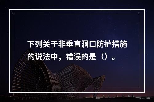 下列关于非垂直洞口防护措施的说法中，错误的是（）。