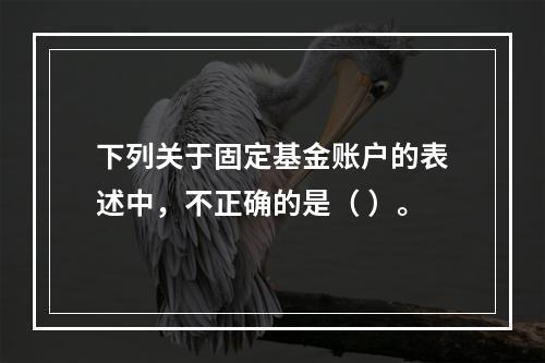 下列关于固定基金账户的表述中，不正确的是（ ）。