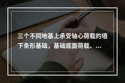 三个不同地基上承受轴心荷载的墙下条形基础，基础底面荷载、尺