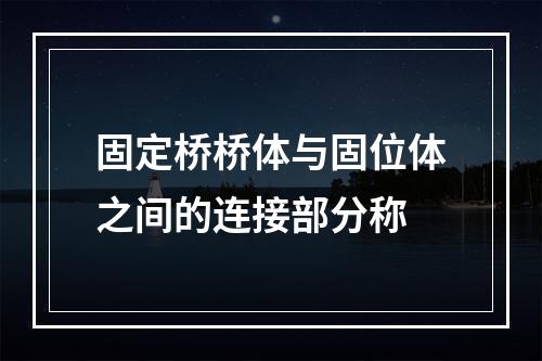 固定桥桥体与固位体之间的连接部分称