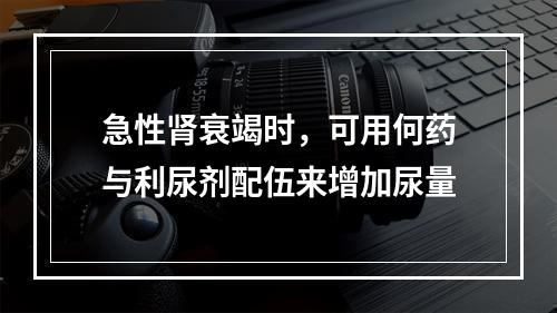 急性肾衰竭时，可用何药与利尿剂配伍来增加尿量