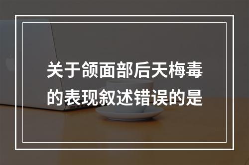 关于颌面部后天梅毒的表现叙述错误的是