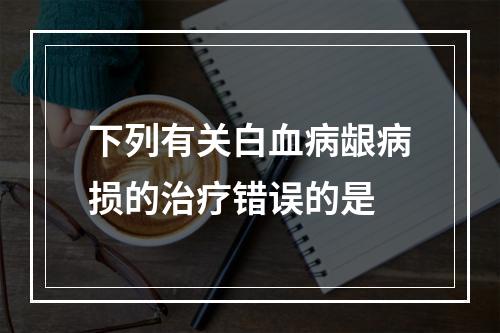 下列有关白血病龈病损的治疗错误的是