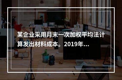 某企业采用月末一次加权平均法计算发出材料成本。2019年3月