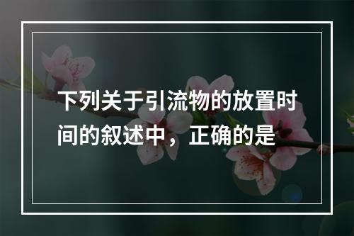 下列关于引流物的放置时间的叙述中，正确的是