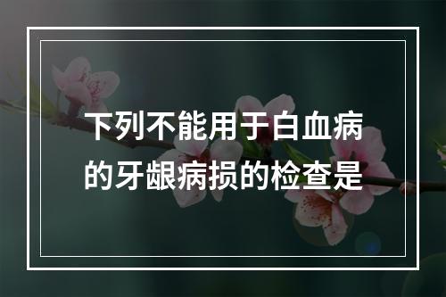 下列不能用于白血病的牙龈病损的检查是