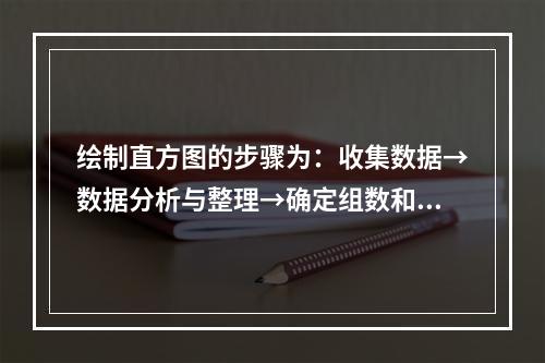 绘制直方图的步骤为：收集数据→数据分析与整理→确定组数和组距