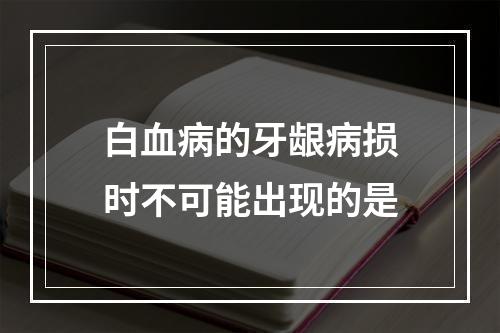 白血病的牙龈病损时不可能出现的是