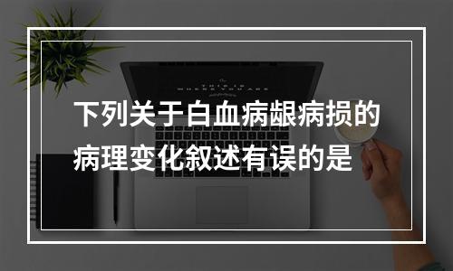 下列关于白血病龈病损的病理变化叙述有误的是