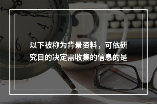 以下被称为背景资料，可依研究目的决定需收集的信息的是