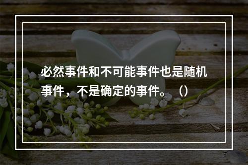 必然事件和不可能事件也是随机事件，不是确定的事件。（）