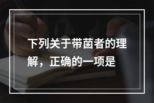 下列关于带菌者的理解，正确的一项是