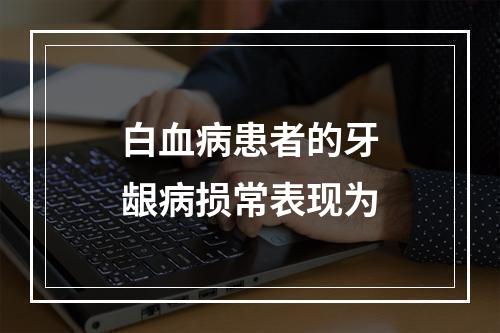 白血病患者的牙龈病损常表现为