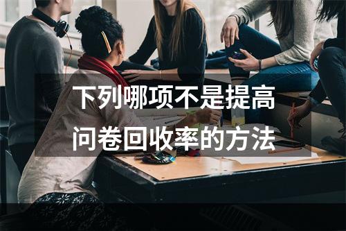 下列哪项不是提高问卷回收率的方法