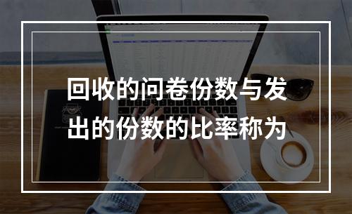 回收的问卷份数与发出的份数的比率称为