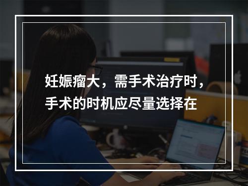 妊娠瘤大，需手术治疗时，手术的时机应尽量选择在