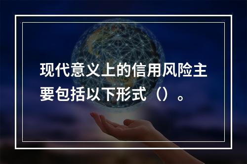 现代意义上的信用风险主要包括以下形式（）。