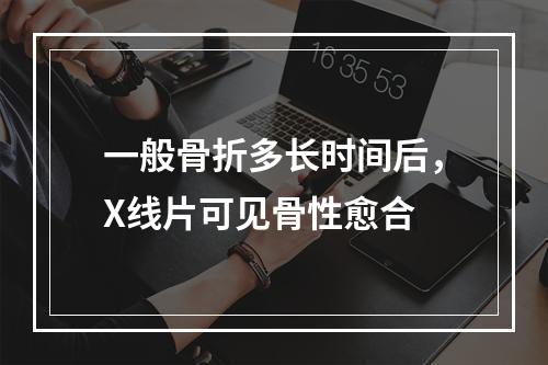 一般骨折多长时间后，X线片可见骨性愈合