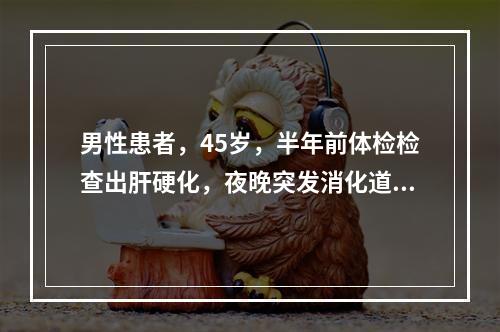 男性患者，45岁，半年前体检检查出肝硬化，夜晚突发消化道出血