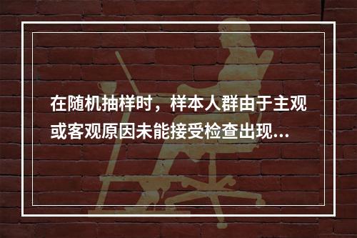 在随机抽样时，样本人群由于主观或客观原因未能接受检查出现的偏