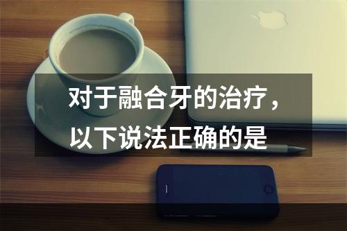 对于融合牙的治疗，以下说法正确的是