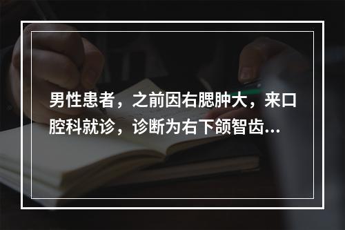 男性患者，之前因右腮肿大，来口腔科就诊，诊断为右下颌智齿冠周