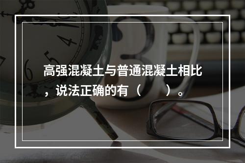 高强混凝土与普通混凝土相比，说法正确的有（　　）。