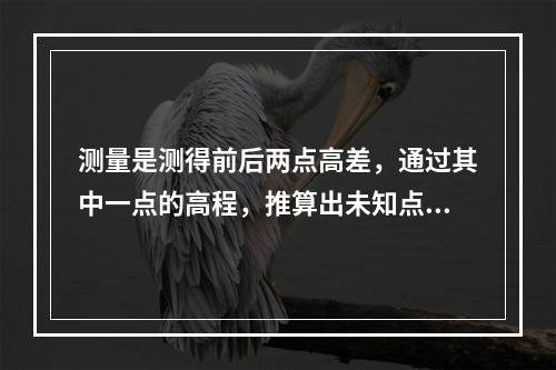 测量是测得前后两点高差，通过其中一点的高程，推算出未知点的高