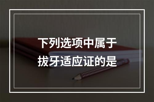 下列选项中属于拔牙适应证的是