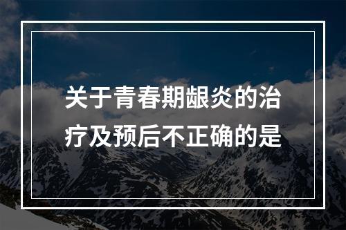 关于青春期龈炎的治疗及预后不正确的是