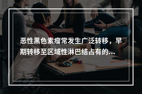 恶性黑色素瘤常发生广泛转移，早期转移至区域性淋巴结占有的比例