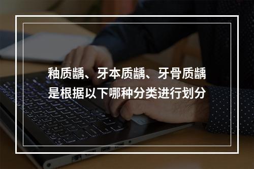 釉质龋、牙本质龋、牙骨质龋是根据以下哪种分类进行划分