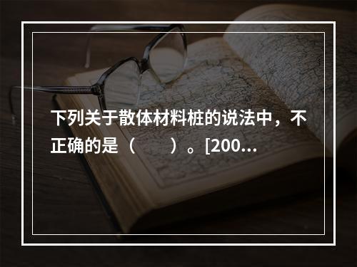 下列关于散体材料桩的说法中，不正确的是（　　）。[2009