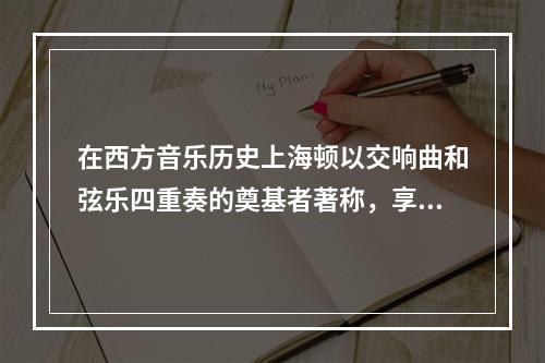 在西方音乐历史上海顿以交响曲和弦乐四重奏的奠基者著称，享有“