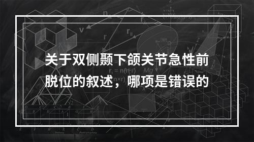 关于双侧颞下颌关节急性前脱位的叙述，哪项是错误的