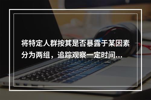 将特定人群按其是否暴露于某因素分为两组，追踪观察一定时间，比