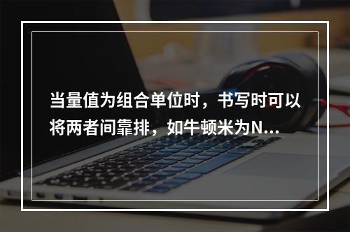 当量值为组合单位时，书写时可以将两者间靠排，如牛顿米为Nm或