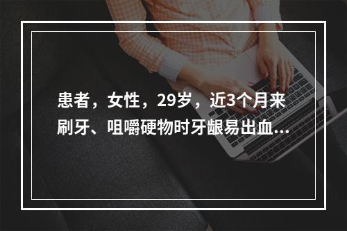 患者，女性，29岁，近3个月来刷牙、咀嚼硬物时牙龈易出血，牙