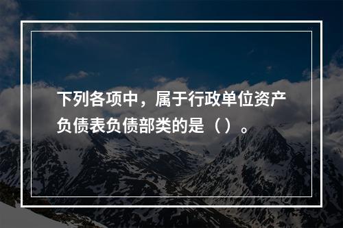 下列各项中，属于行政单位资产负债表负债部类的是（ ）。