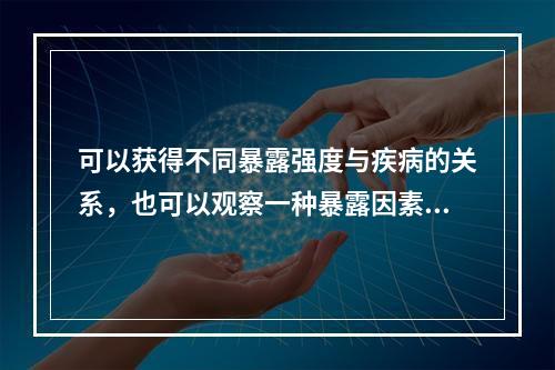 可以获得不同暴露强度与疾病的关系，也可以观察一种暴露因素与多