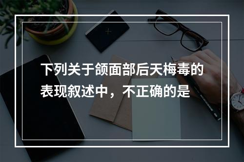 下列关于颌面部后天梅毒的表现叙述中，不正确的是