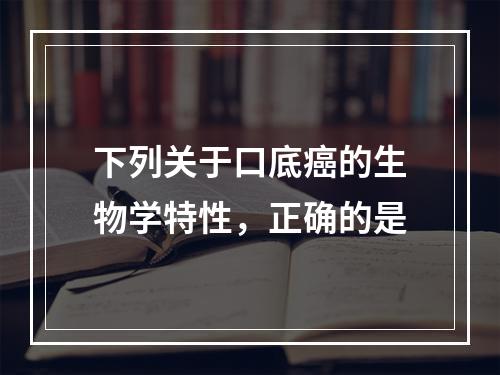 下列关于口底癌的生物学特性，正确的是