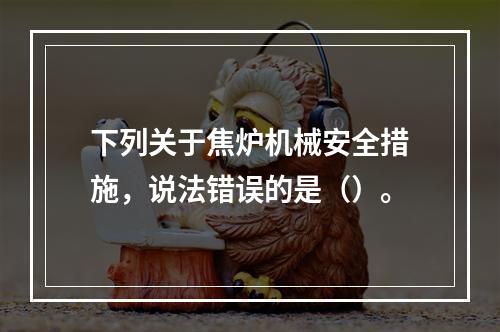 下列关于焦炉机械安全措施，说法错误的是（）。